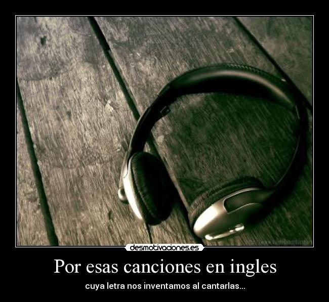 Por esas canciones en ingles - cuya letra nos inventamos al cantarlas...