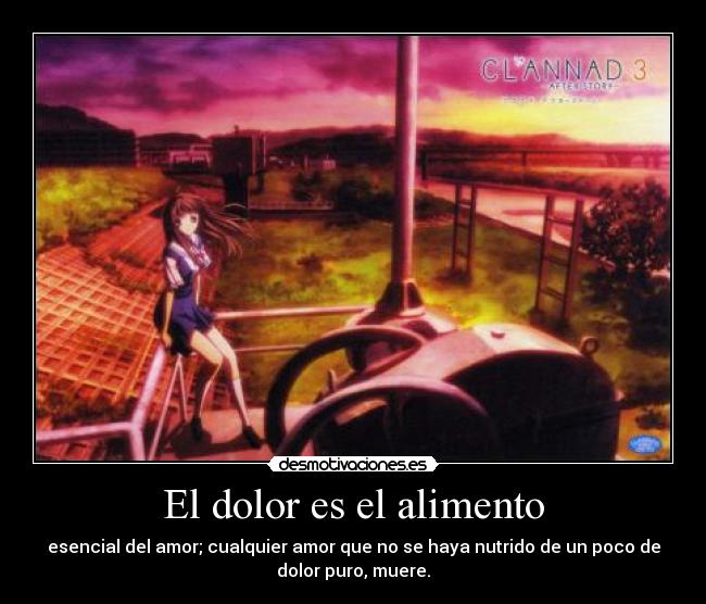 El dolor es el alimento - esencial del amor; cualquier amor que no se haya nutrido de un poco de
dolor puro, muere.