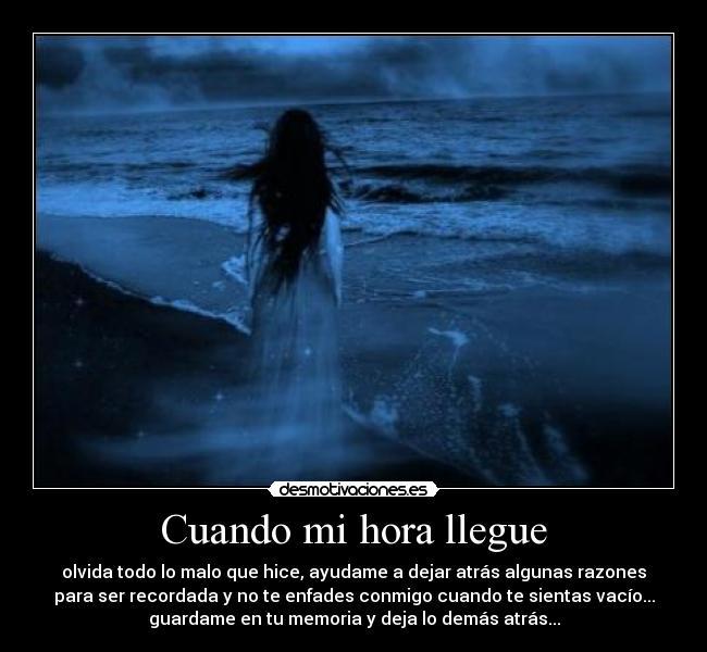 Cuando mi hora llegue - olvida todo lo malo que hice, ayudame a dejar atrás algunas razones
para ser recordada y no te enfades conmigo cuando te sientas vacío...
guardame en tu memoria y deja lo demás atrás...