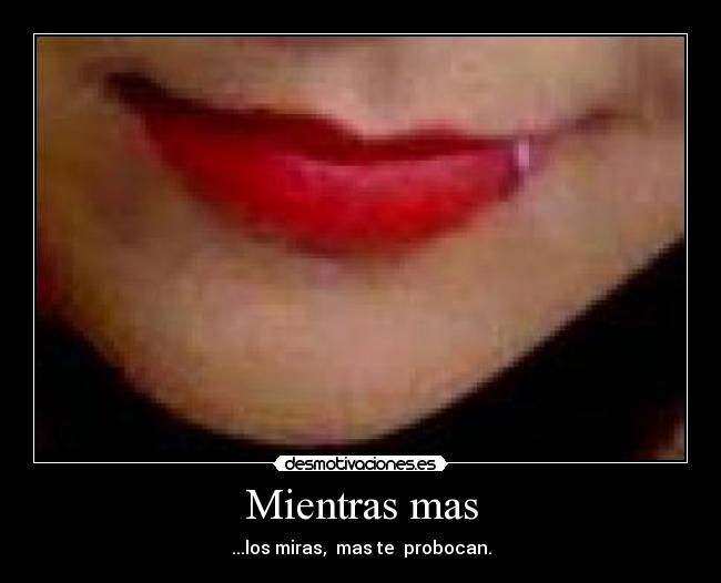 Mientras mas - ...los miras, mas te probocan.