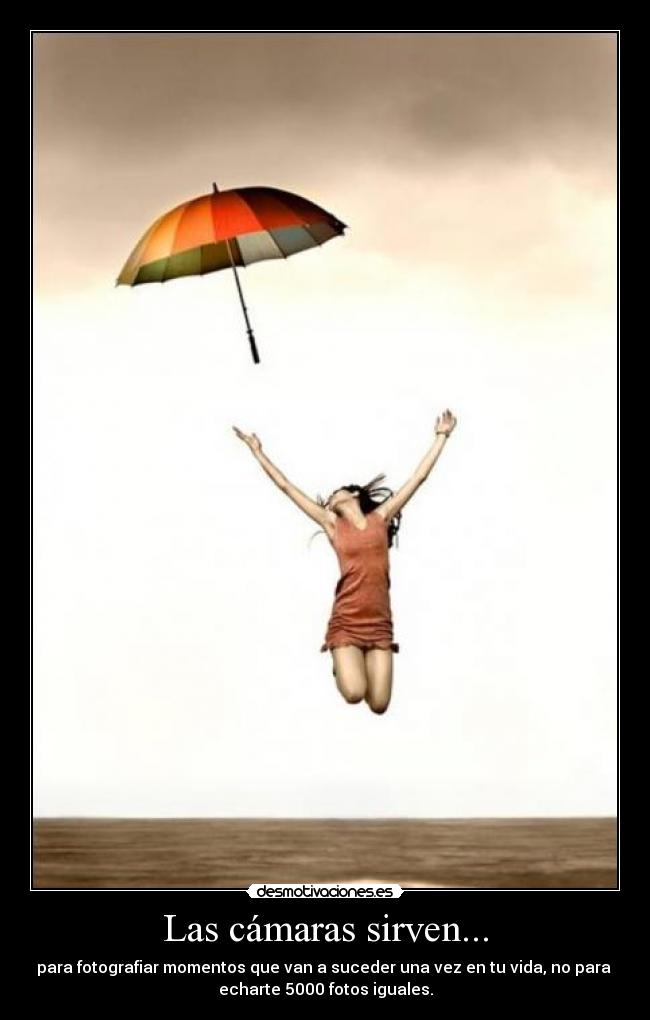 Las cámaras sirven... - para fotografiar momentos que van a suceder una vez en tu vida, no para 
echarte 5000 fotos iguales.