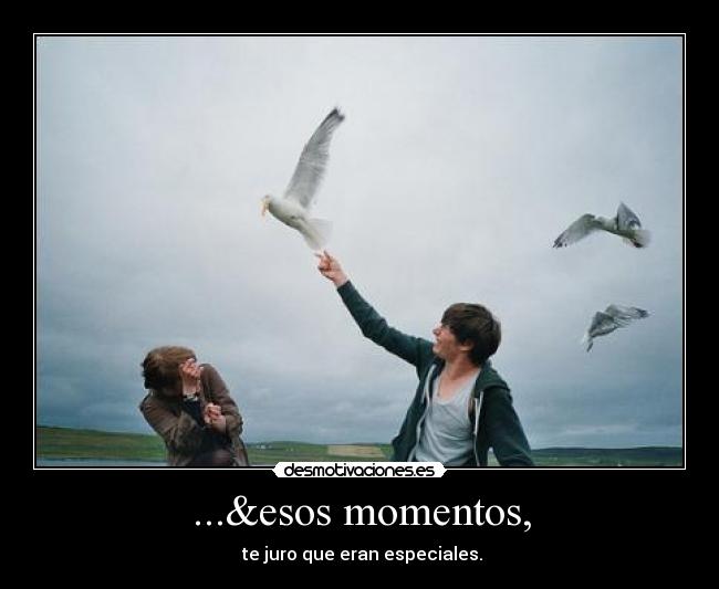 ...&esos momentos, - te juro que eran especiales.