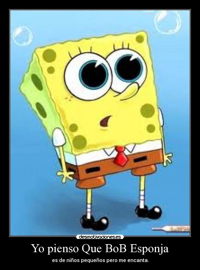 Yo pienso Que BoB Esponja - es de niños pequeños pero me encanta.
