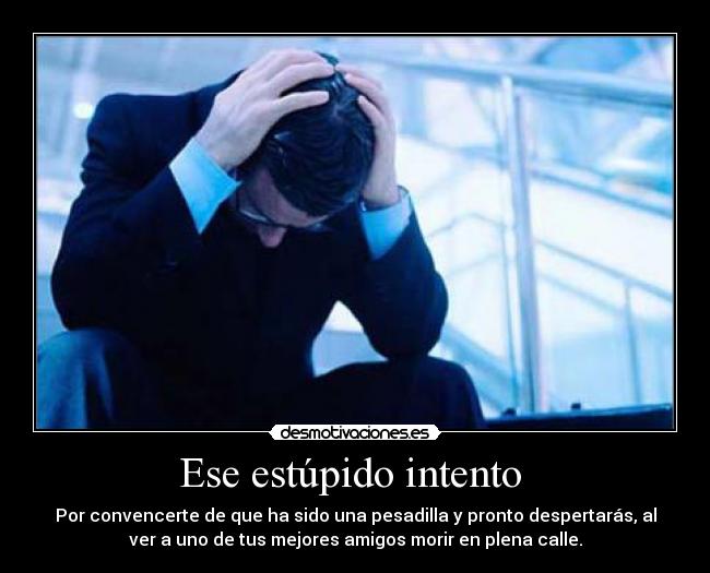 Ese estúpido intento - Por convencerte de que ha sido una pesadilla y pronto despertarás, al
ver a uno de tus mejores amigos morir en plena calle.