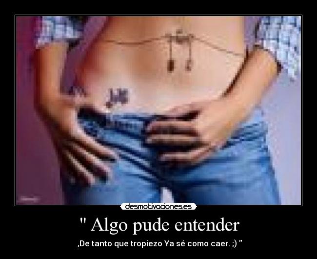 Algo pude entender - ,De tanto que tropiezo Ya sé como caer. ;)