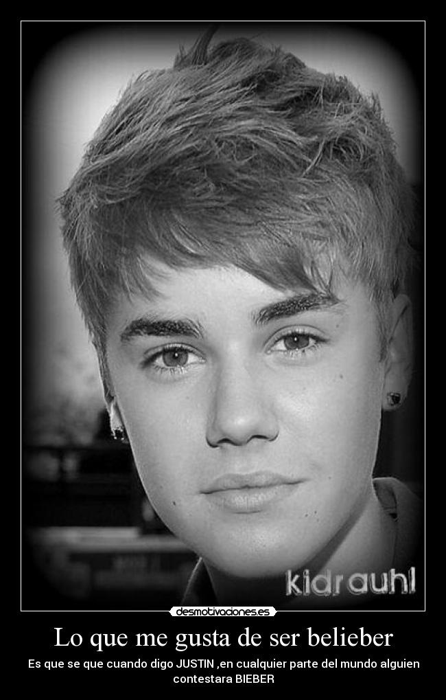 Lo que me gusta de ser belieber - Es que se que cuando digo JUSTIN ,en cualquier parte del mundo alguien
contestara BIEBER