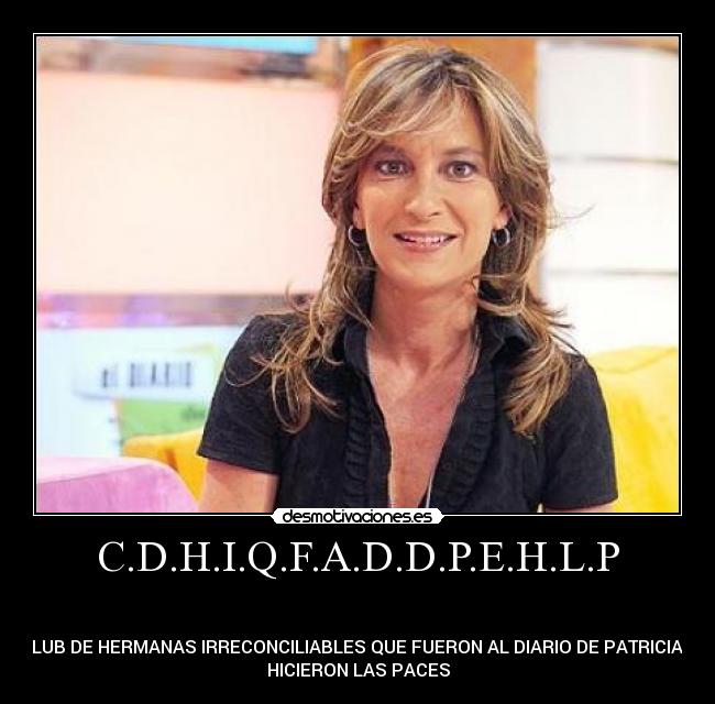 C.D.H.I.Q.F.A.D.D.P.E.H.L.P -
CLUB DE HERMANAS IRRECONCILIABLES QUE FUERON AL DIARIO DE PATRICIA E
HICIERON LAS PACES