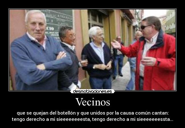 Vecinos - que se quejan del botellón y que unidos por la causa común cantan:
tengo derecho a mi sieeeeeeeesta, tengo derecho a mi sieeeeeeessta...