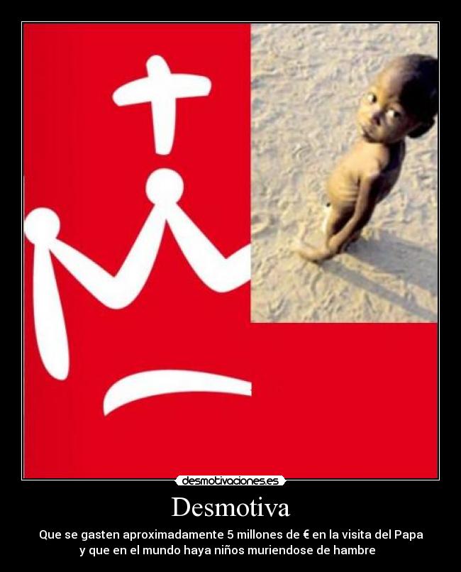 Desmotiva - Que se gasten aproximadamente 5 millones de € en la visita del Papa
y que en el mundo haya niños muriendose de hambre
