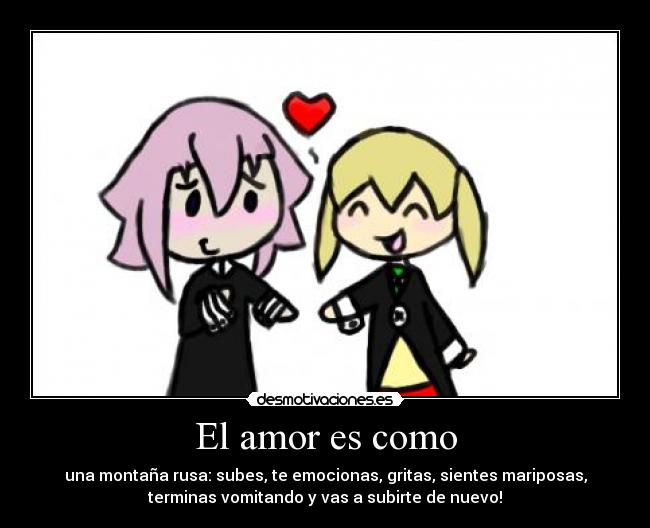 El amor es como - una montaña rusa: subes, te emocionas, gritas, sientes mariposas,
terminas vomitando y vas a subirte de nuevo!