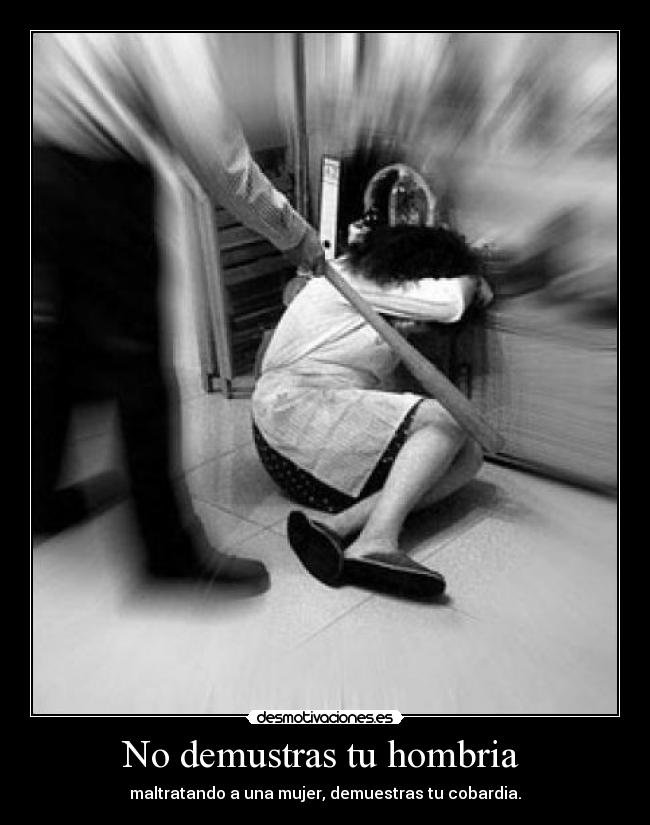 No demustras tu hombria  - maltratando a una mujer, demuestras tu cobardia.