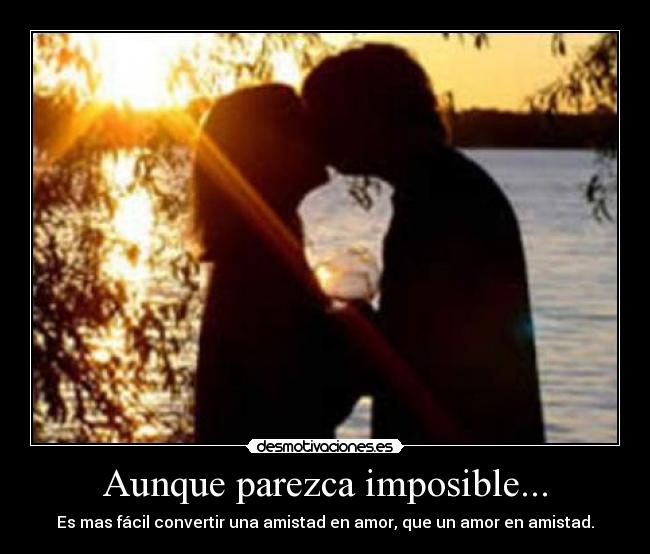 Aunque parezca imposible... - Es mas fácil convertir una amistad en amor, que un amor en amistad.
