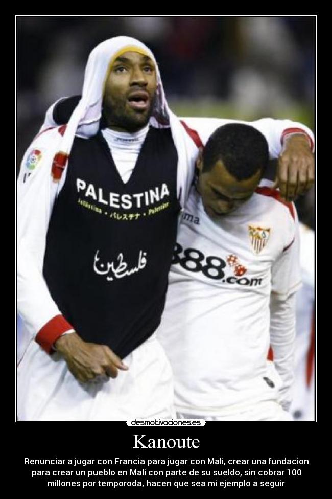 Kanoute - Renunciar a jugar con Francia para jugar con Mali, crear una fundacion
para crear un pueblo en Mali con parte de su sueldo, sin cobrar 100
millones por temporoda, hacen que sea mi ejemplo a seguir