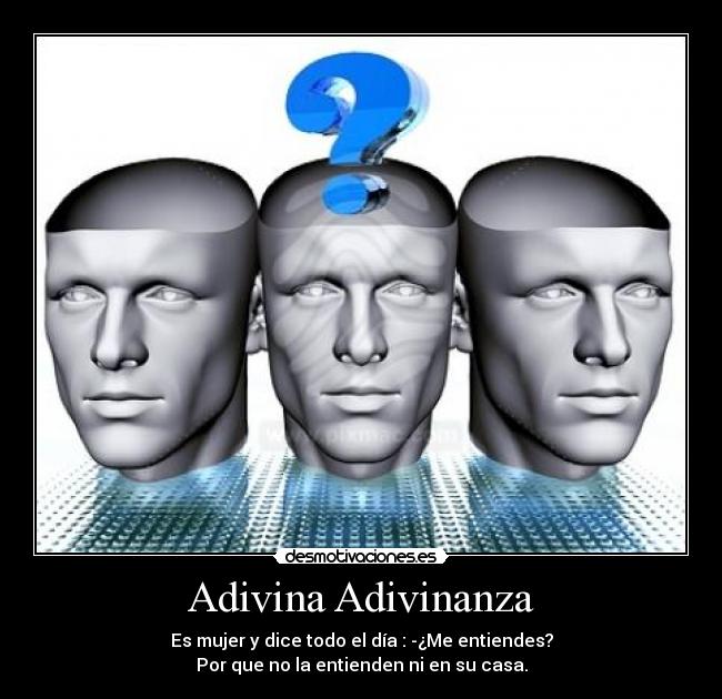Adivina Adivinanza - Es mujer y dice todo el día : -¿Me entiendes?
Por que no la entienden ni en su casa.