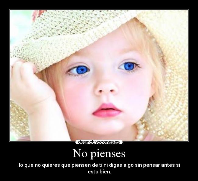 No pienses - lo que no quieres que piensen de ti,ni digas algo sin pensar antes si esta bien.