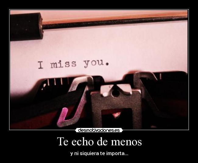 Te echo de menos - y ni siquiera te importa...