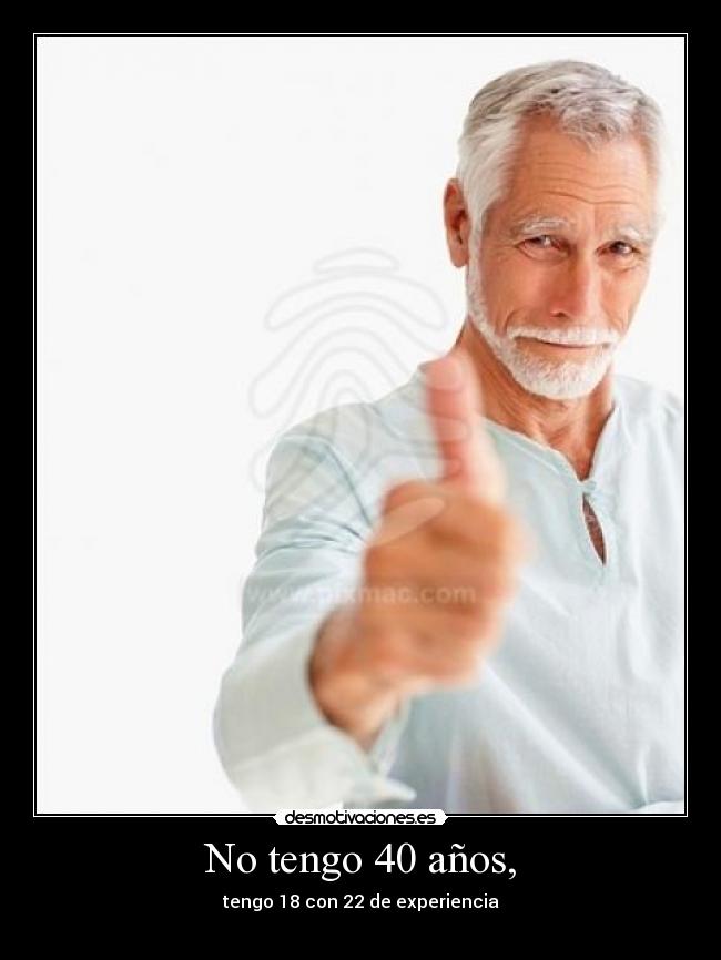 No tengo 40 años, - tengo 18 con 22 de experiencia
