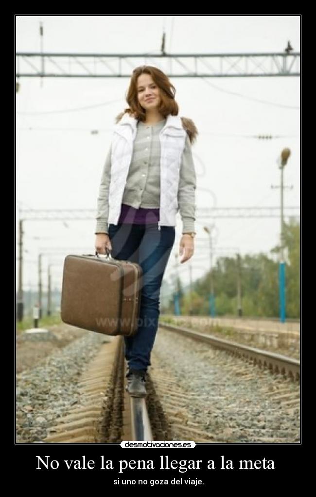No vale la pena llegar a la meta  - si uno no goza del viaje.