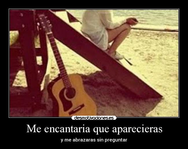 Me encantaria que aparecieras -  y me abrazaras sin preguntar 