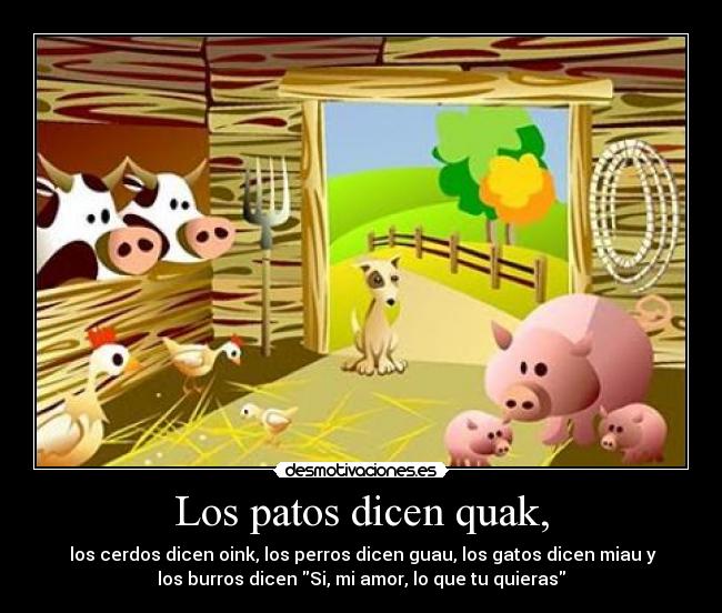 Los patos dicen quak, - los cerdos dicen oink, los perros dicen guau, los gatos dicen miau y
los burros dicen Si, mi amor, lo que tu quieras