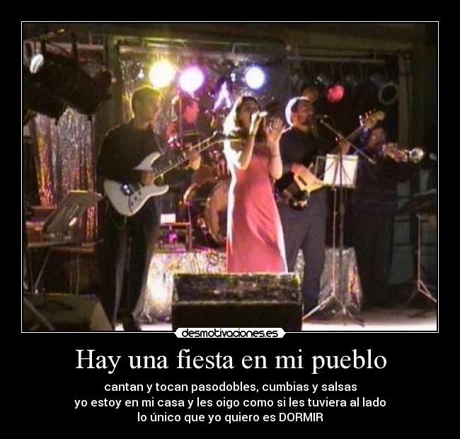 Hay una fiesta en mi pueblo - cantan y tocan pasodobles, cumbias y salsas
yo estoy en mi casa y les oigo como si les tuviera al lado
lo único que yo quiero es DORMIR