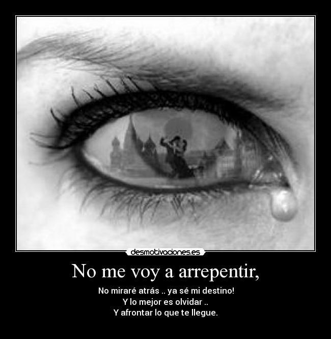 No me voy a arrepentir, - No miraré atrás .. ya sé mi destino!
Y lo mejor es olvidar ..
Y afrontar lo que te llegue.
