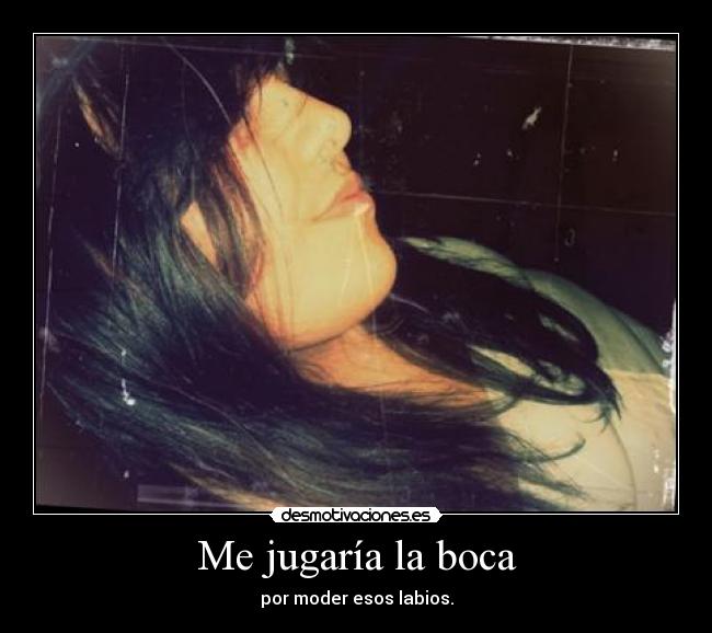 Me jugaría la boca - por moder esos labios.