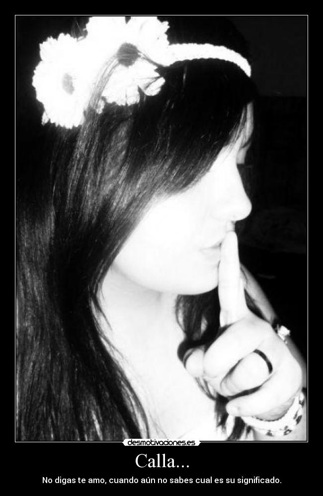 Calla... - No digas te amo, cuando aún no sabes cual es su significado.