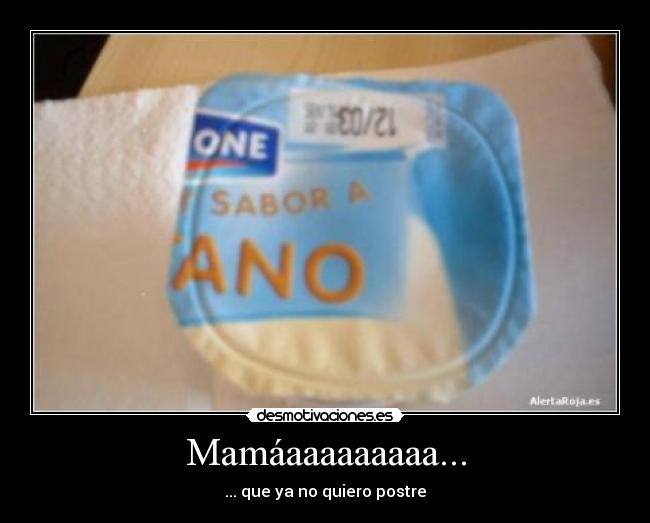 Mamáaaaaaaaaa... - ... que ya no quiero postre