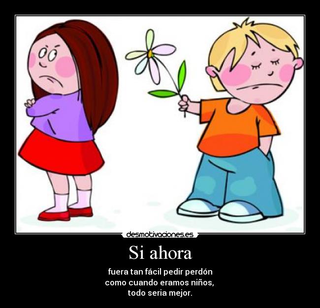 Si ahora - fuera tan fácil pedir perdón
como cuando eramos niños,
todo seria mejor.