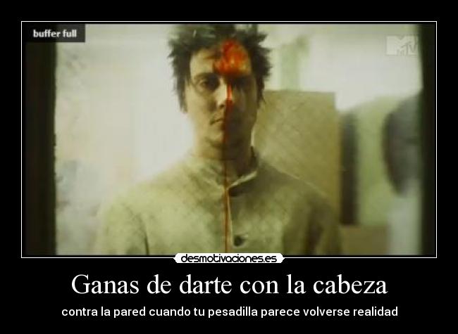 Ganas de darte con la cabeza - contra la pared cuando tu pesadilla parece volverse realidad