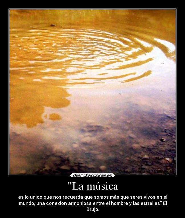 La música - es lo unico que nos recuerda que somos más que seres vivos en el
mundo, una conexion armoniosa entre el hombre y las estrellas El
Brujo.