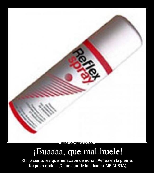 ¡Buaaaa, que mal huele! - -Si, lo siento, es que me acabo de echar Reflex en la pierna.
-No pasa nada....(Dulce olor de los dioses, ME GUSTA).
