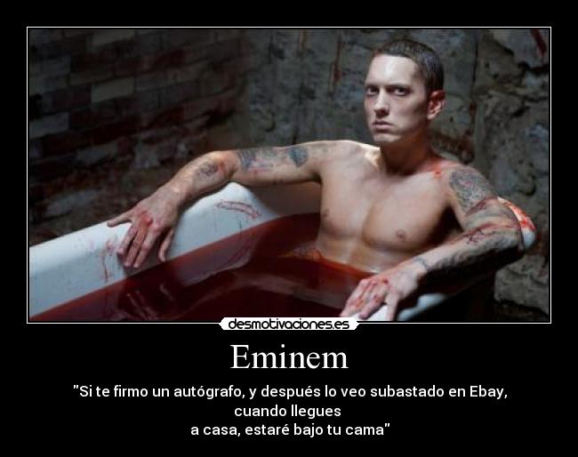 Eminem - Si te firmo un autógrafo, y después lo veo subastado en Ebay, cuando llegues 
a casa, estaré bajo tu cama