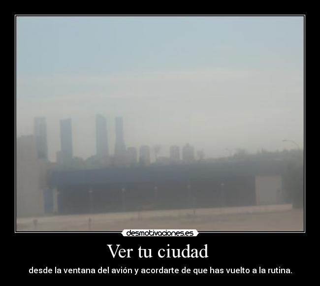 Ver tu ciudad  - desde la ventana del avión y acordarte de que has vuelto a la rutina.