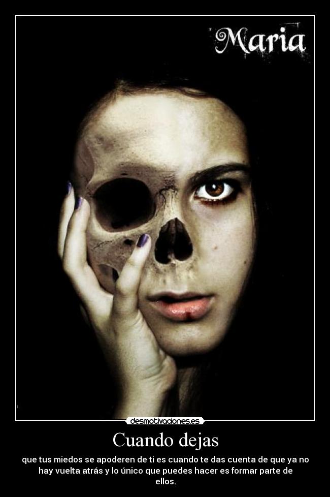 Cuando dejas - que tus miedos se apoderen de ti es cuando te das cuenta de que ya no
hay vuelta atrás y lo único que puedes hacer es formar parte de
ellos.