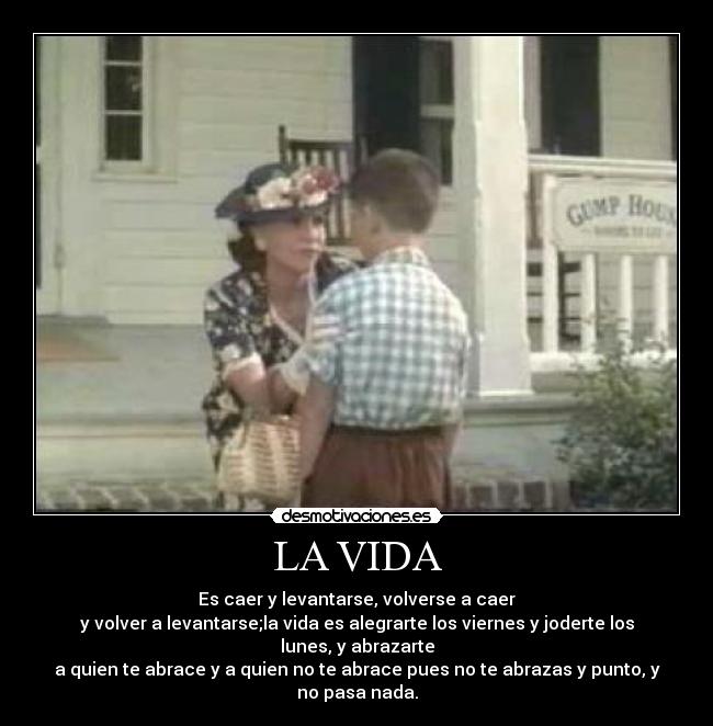 LA VIDA - Es caer y levantarse, volverse a caer
y volver a levantarse;la vida es alegrarte los viernes y joderte los lunes, y abrazarte
a quien te abrace y a quien no te abrace pues no te abrazas y punto, y no pasa nada.