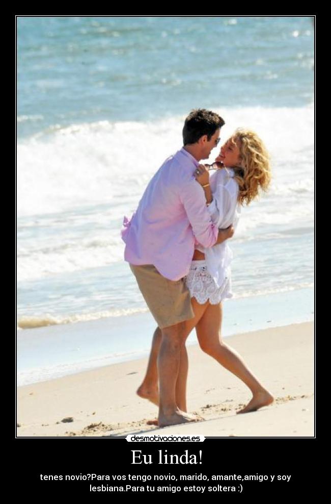 Eu linda! - tenes novio?Para vos tengo novio, marido, amante,amigo y soy
lesbiana.Para tu amigo estoy soltera :)