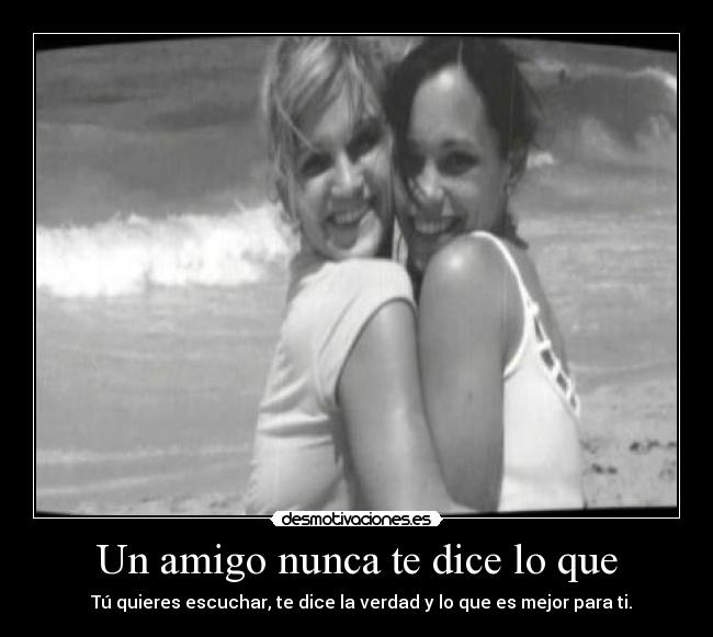 Un amigo nunca te dice lo que - Tú quieres escuchar, te dice la verdad y lo que es mejor para ti.
