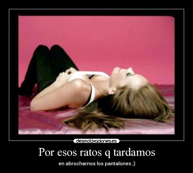 Por esos ratos q tardamos - en abrocharnos los pantalones ;)