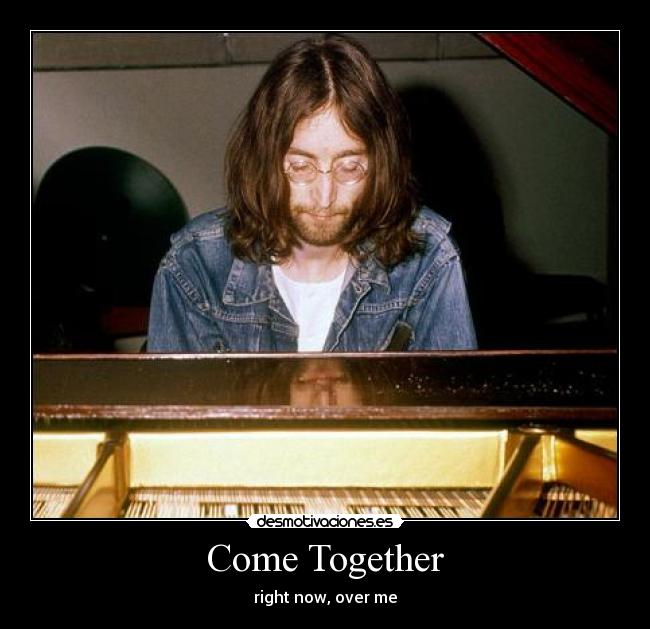 Come Together - right now, over me