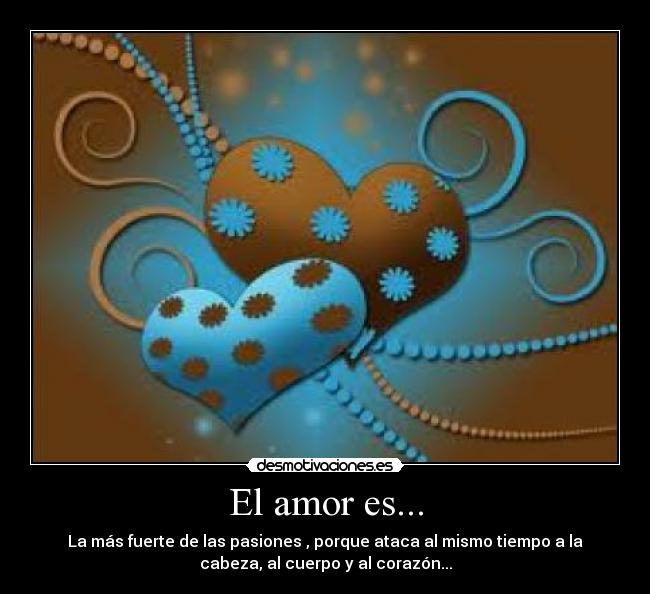 El amor es... - La más fuerte de las pasiones , porque ataca al mismo tiempo a la
cabeza, al cuerpo y al corazón...