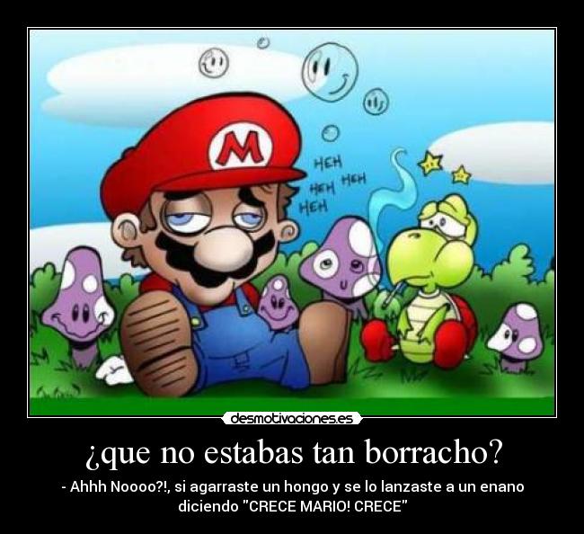 ¿que no estabas tan borracho? - - Ahhh Noooo?!, si agarraste un hongo y se lo lanzaste a un enano
diciendo CRECE MARIO! CRECE