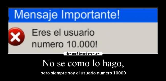 No se como lo hago, - pero siempre soy el usuario numero 10000