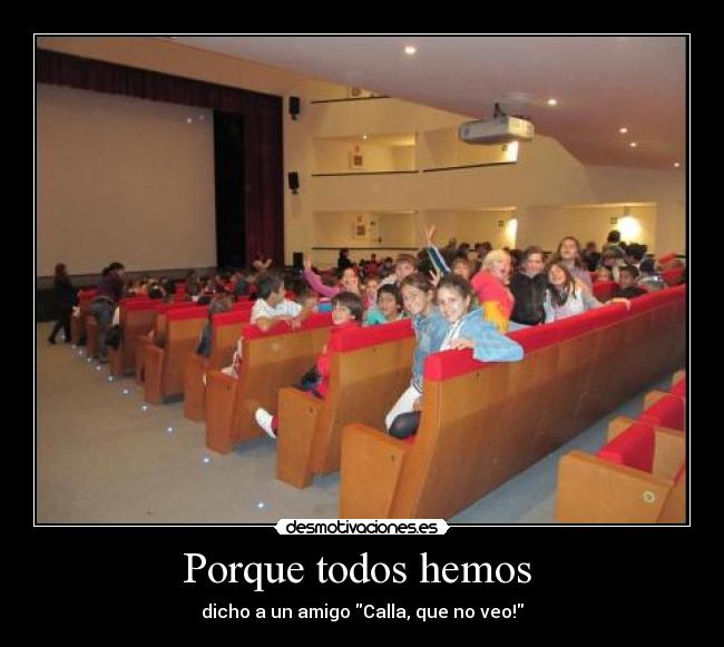 Porque todos hemos  - dicho a un amigo Calla, que no veo!