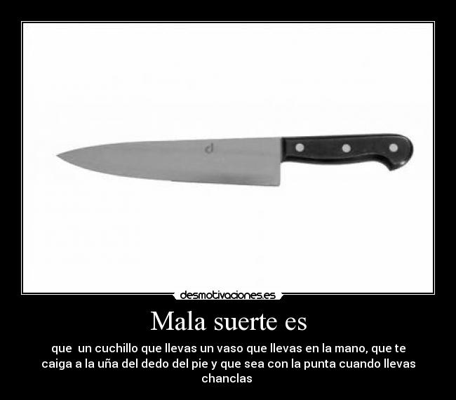 Mala suerte es - que un cuchillo que llevas un vaso que llevas en la mano, que te
caiga a la uña del dedo del pie y que sea con la punta cuando llevas
chanclas