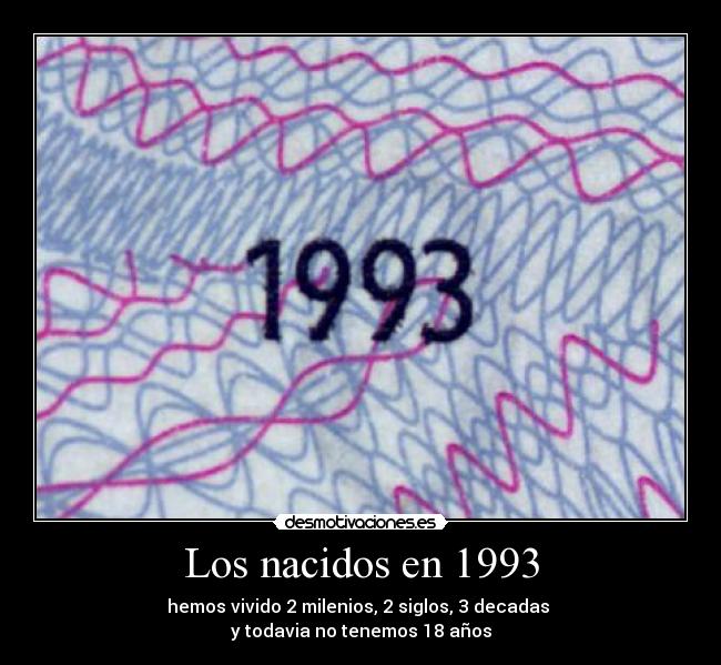 Los nacidos en 1993 - hemos vivido 2 milenios, 2 siglos, 3 decadas
y todavia no tenemos 18 años