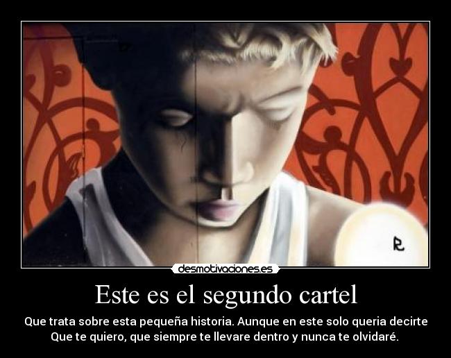 Este es el segundo cartel - Que trata sobre esta pequeña historia. Aunque en este solo queria decirte
Que te quiero, que siempre te llevare dentro y nunca te olvidaré. 
