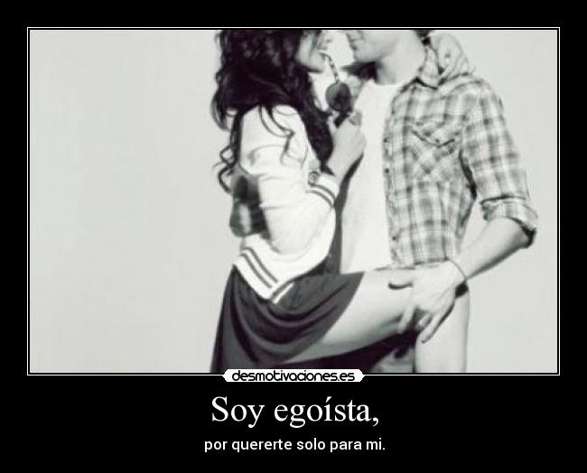 Soy egoísta, - por quererte solo para mi.