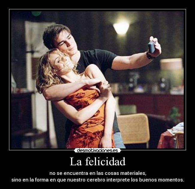 La felicidad - no se encuentra en las cosas materiales,
sino en la forma en que nuestro cerebro interprete los buenos momentos.